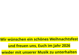 Wir wünschen ein schönes Weihnachtsfest  und freuen uns, Euch im Jahr 2026  wieder mit unserer Musik zu unterhalten