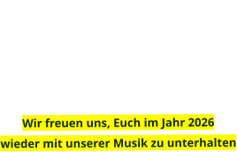 Wir freuen uns, Euch im Jahr 2026  wieder mit unserer Musik zu unterhalten