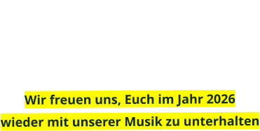 Wir freuen uns, Euch im Jahr 2026  wieder mit unserer Musik zu unterhalten