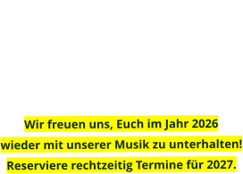 Wir freuen uns, Euch im Jahr 2026  wieder mit unserer Musik zu unterhalten!Reserviere rechtzeitig Termine für 2027.