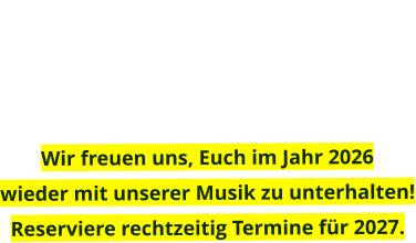 Wir freuen uns, Euch im Jahr 2026  wieder mit unserer Musik zu unterhalten!Reserviere rechtzeitig Termine für 2027.